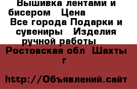 Вышивка лентами и бисером › Цена ­ 25 000 - Все города Подарки и сувениры » Изделия ручной работы   . Ростовская обл.,Шахты г.